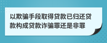 以欺骗手段取得贷款已归还贷款构成贷款诈骗罪还是非罪