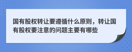 国有股权转让要遵循什么原则，转让国有股权要注意的问题主要有哪些