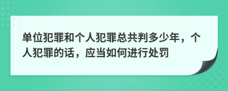 单位犯罪和个人犯罪总共判多少年，个人犯罪的话，应当如何进行处罚