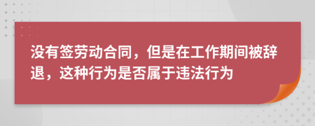 没有签劳动合同，但是在工作期间被辞退，这种行为是否属于违法行为