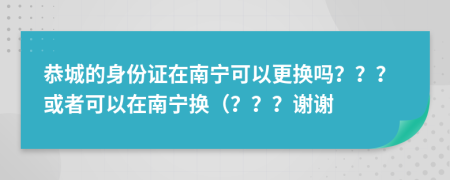 恭城的身份证在南宁可以更换吗？？？或者可以在南宁换（？？？谢谢