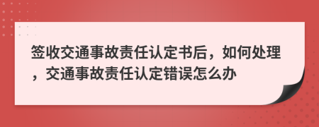 签收交通事故责任认定书后，如何处理，交通事故责任认定错误怎么办