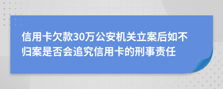 信用卡欠款30万公安机关立案后如不归案是否会追究信用卡的刑事责任