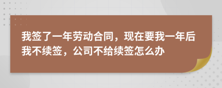 我签了一年劳动合同，现在要我一年后我不续签，公司不给续签怎么办