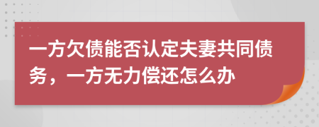 一方欠债能否认定夫妻共同债务，一方无力偿还怎么办