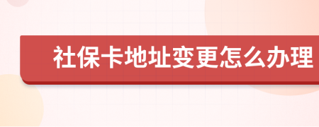 社保卡地址变更怎么办理