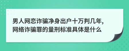 男人网恋诈骗净身出户十万判几年, 网络诈骗罪的量刑标准具体是什么