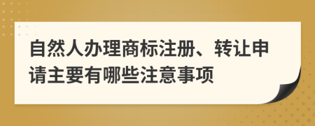 自然人办理商标注册、转让申请主要有哪些注意事项