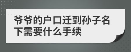 爷爷的户口迁到孙子名下需要什么手续