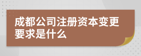 成都公司注册资本变更要求是什么