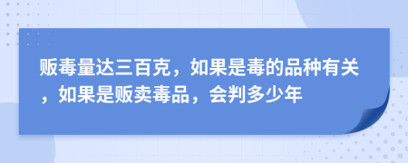 贩毒量达三百克，如果是毒的品种有关，如果是贩卖毒品，会判多少年