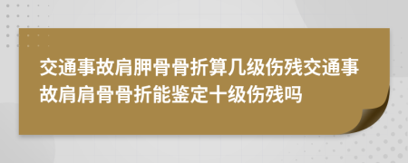 交通事故肩胛骨骨折算几级伤残交通事故肩肩骨骨折能鉴定十级伤残吗