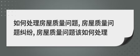 如何处理房屋质量问题, 房屋质量问题纠纷, 房屋质量问题该如何处理