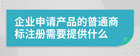 企业申请产品的普通商标注册需要提供什么