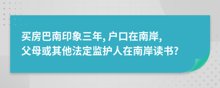 买房巴南印象三年, 户口在南岸, 父母或其他法定监护人在南岸读书?