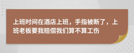 上班时间在酒店上班，手指被断了，上班老板要我赔偿我们算不算工伤