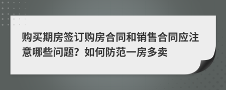 购买期房签订购房合同和销售合同应注意哪些问题？如何防范一房多卖