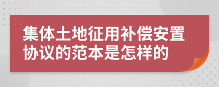 集体土地征用补偿安置协议的范本是怎样的