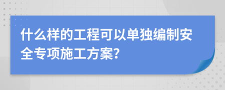 什么样的工程可以单独编制安全专项施工方案？