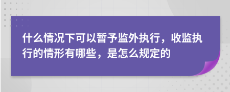 什么情况下可以暂予监外执行，收监执行的情形有哪些，是怎么规定的