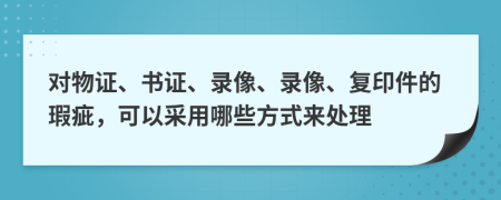 对物证、书证、录像、录像、复印件的瑕疵，可以采用哪些方式来处理