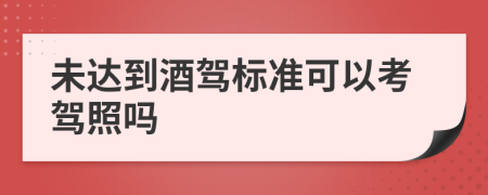 未达到酒驾标准可以考驾照吗