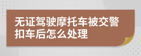 无证驾驶摩托车被交警扣车后怎么处理