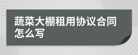 蔬菜大棚租用协议合同怎么写