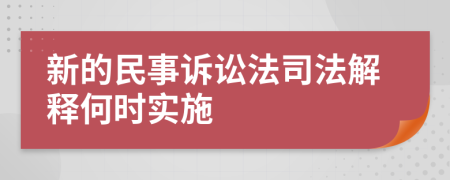 新的民事诉讼法司法解释何时实施