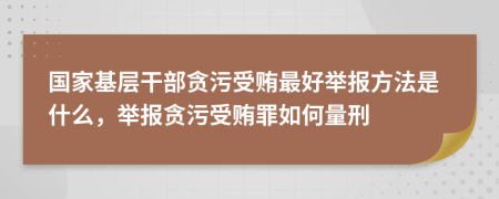 国家基层干部贪污受贿最好举报方法是什么，举报贪污受贿罪如何量刑