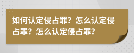 如何认定侵占罪？怎么认定侵占罪？怎么认定侵占罪？