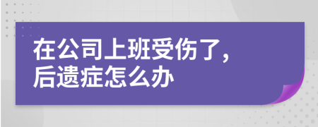 在公司上班受伤了, 后遗症怎么办