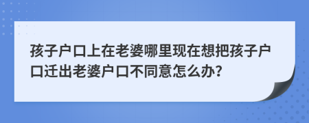 孩子户口上在老婆哪里现在想把孩子户口迁出老婆户口不同意怎么办？