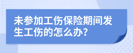 未参加工伤保险期间发生工伤的怎么办？