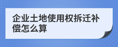 企业土地使用权拆迁补偿怎么算