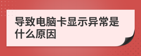 导致电脑卡显示异常是什么原因