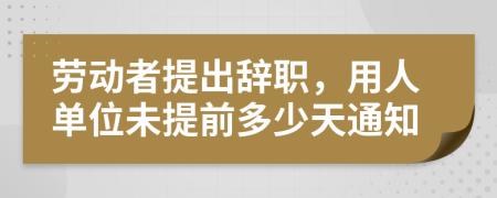 劳动者提出辞职，用人单位未提前多少天通知