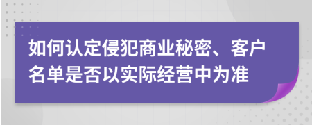 如何认定侵犯商业秘密、客户名单是否以实际经营中为准