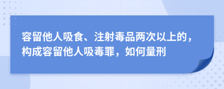 容留他人吸食、注射毒品两次以上的，构成容留他人吸毒罪，如何量刑