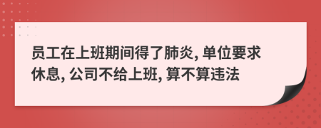 员工在上班期间得了肺炎, 单位要求休息, 公司不给上班, 算不算违法