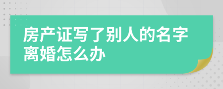 房产证写了别人的名字离婚怎么办