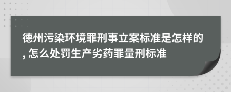 德州污染环境罪刑事立案标准是怎样的, 怎么处罚生产劣药罪量刑标准