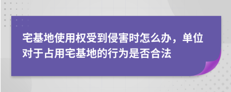 宅基地使用权受到侵害时怎么办，单位对于占用宅基地的行为是否合法