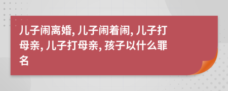 儿子闹离婚, 儿子闹着闹, 儿子打母亲, 儿子打母亲, 孩子以什么罪名