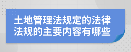 土地管理法规定的法律法规的主要内容有哪些