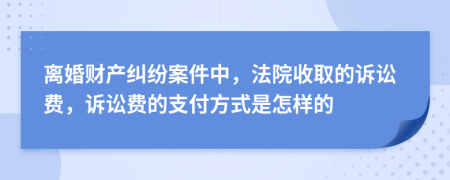 离婚财产纠纷案件中，法院收取的诉讼费，诉讼费的支付方式是怎样的