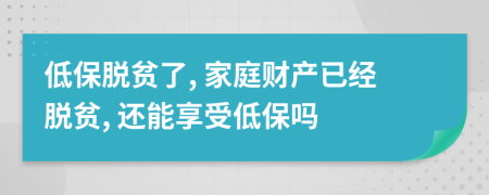 低保脱贫了, 家庭财产已经脱贫, 还能享受低保吗