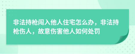 非法持枪闯入他人住宅怎么办，非法持枪伤人，故意伤害他人如何处罚