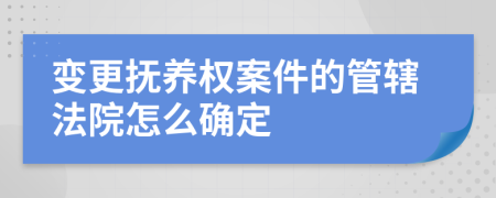 变更抚养权案件的管辖法院怎么确定