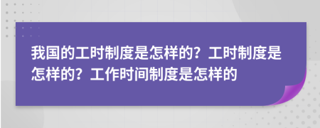 我国的工时制度是怎样的？工时制度是怎样的？工作时间制度是怎样的